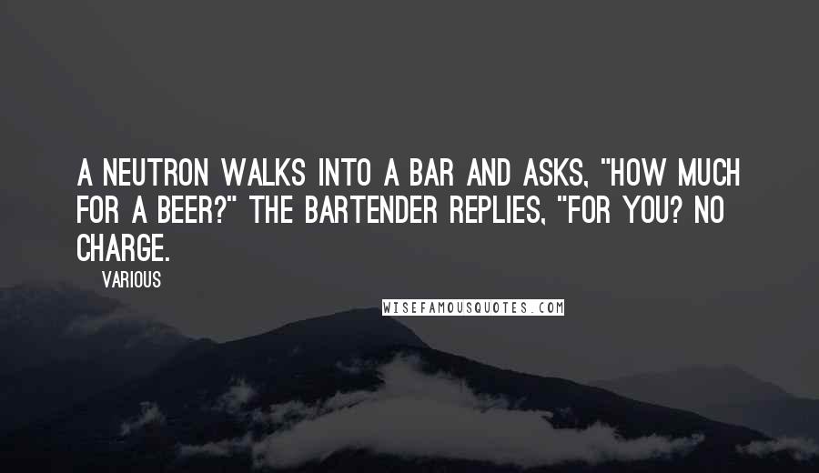 Various Quotes: A neutron walks into a bar and asks, "How much for a beer?" The bartender replies, "For you? No charge.