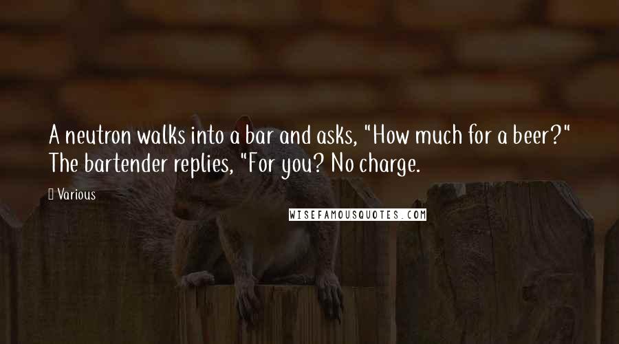 Various Quotes: A neutron walks into a bar and asks, "How much for a beer?" The bartender replies, "For you? No charge.