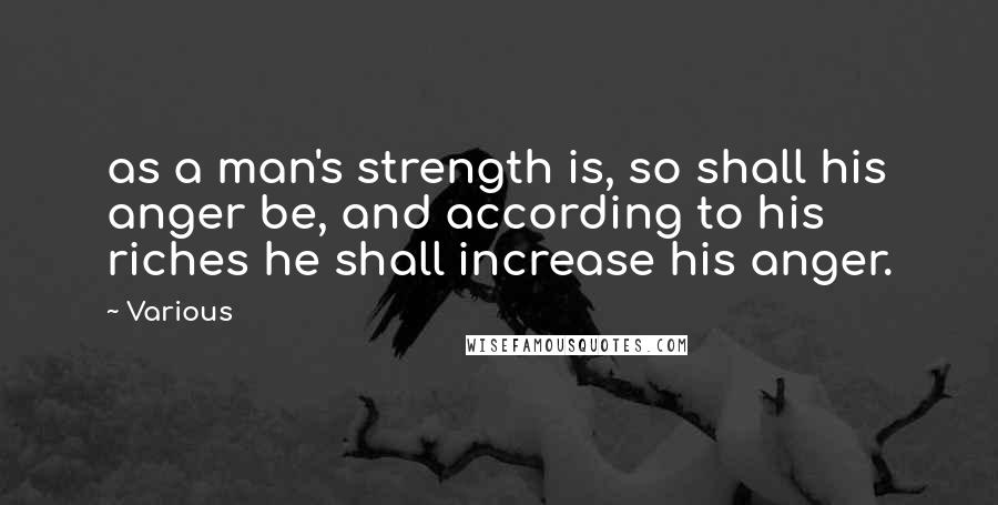 Various Quotes: as a man's strength is, so shall his anger be, and according to his riches he shall increase his anger.