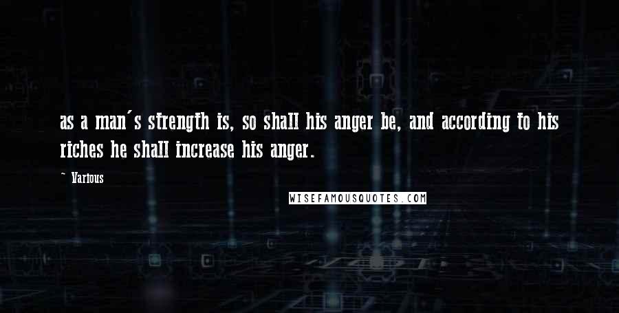Various Quotes: as a man's strength is, so shall his anger be, and according to his riches he shall increase his anger.