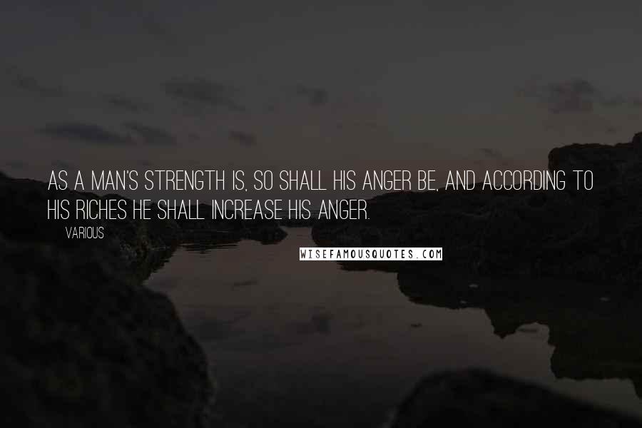 Various Quotes: as a man's strength is, so shall his anger be, and according to his riches he shall increase his anger.