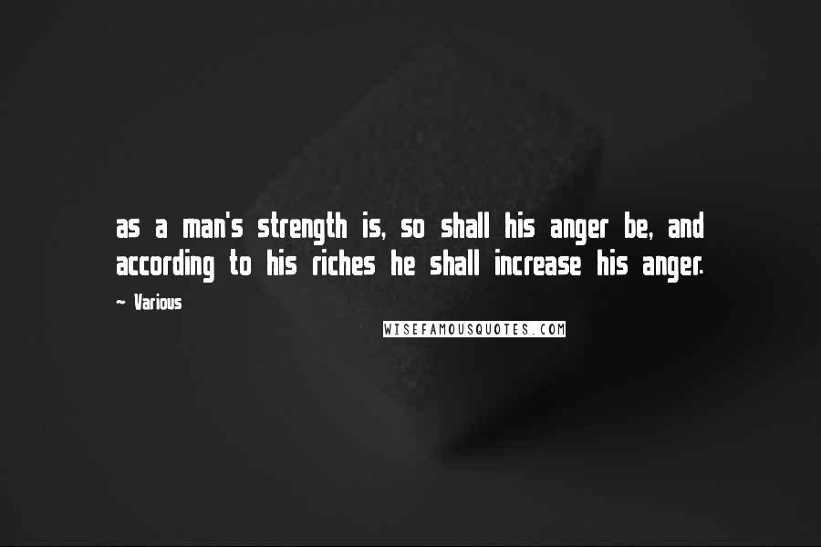 Various Quotes: as a man's strength is, so shall his anger be, and according to his riches he shall increase his anger.