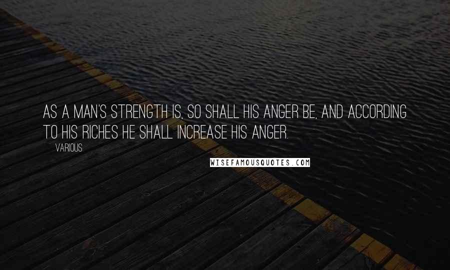 Various Quotes: as a man's strength is, so shall his anger be, and according to his riches he shall increase his anger.