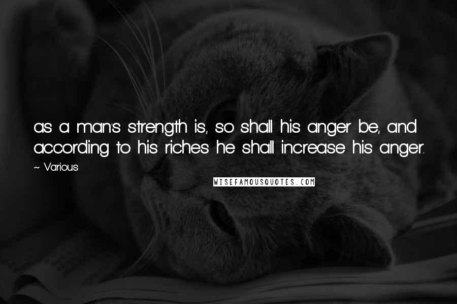 Various Quotes: as a man's strength is, so shall his anger be, and according to his riches he shall increase his anger.