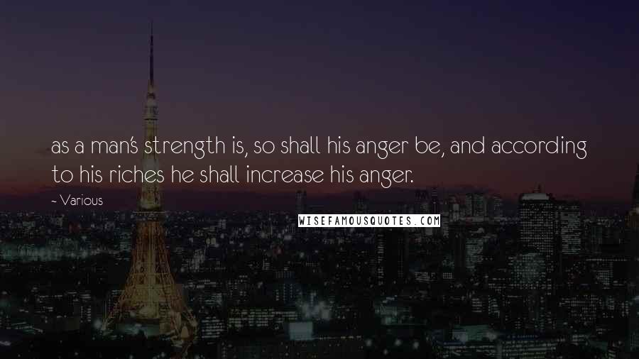 Various Quotes: as a man's strength is, so shall his anger be, and according to his riches he shall increase his anger.