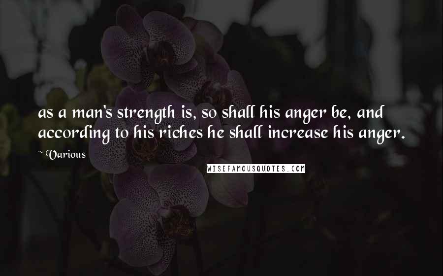 Various Quotes: as a man's strength is, so shall his anger be, and according to his riches he shall increase his anger.