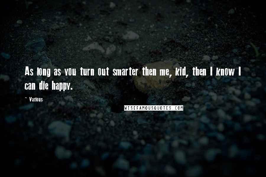 Various Quotes: As long as you turn out smarter then me, kid, then I know I can die happy.