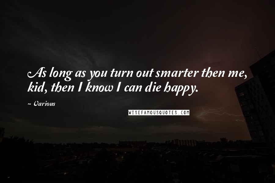 Various Quotes: As long as you turn out smarter then me, kid, then I know I can die happy.