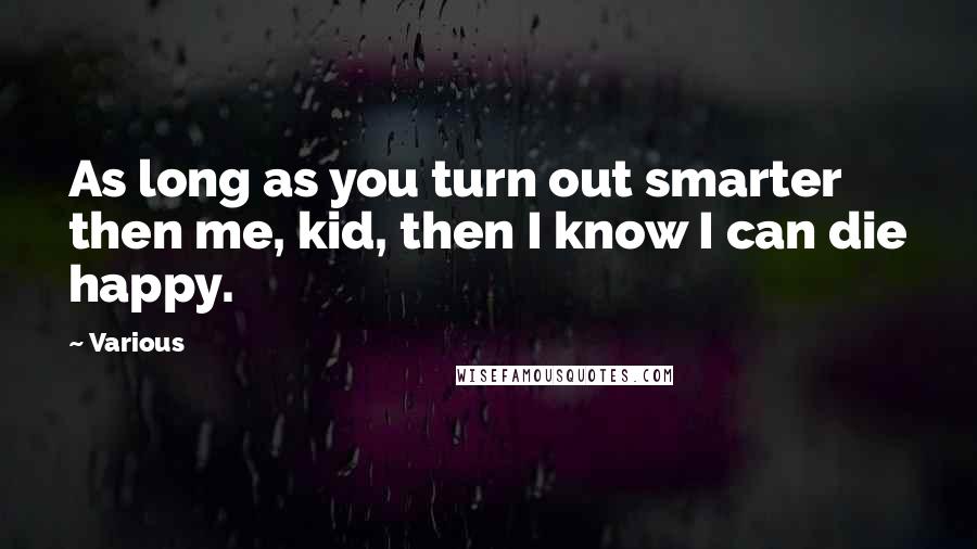 Various Quotes: As long as you turn out smarter then me, kid, then I know I can die happy.