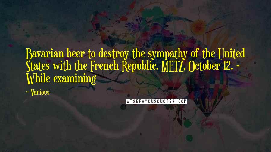 Various Quotes: Bavarian beer to destroy the sympathy of the United States with the French Republic. METZ, October 12. - While examining