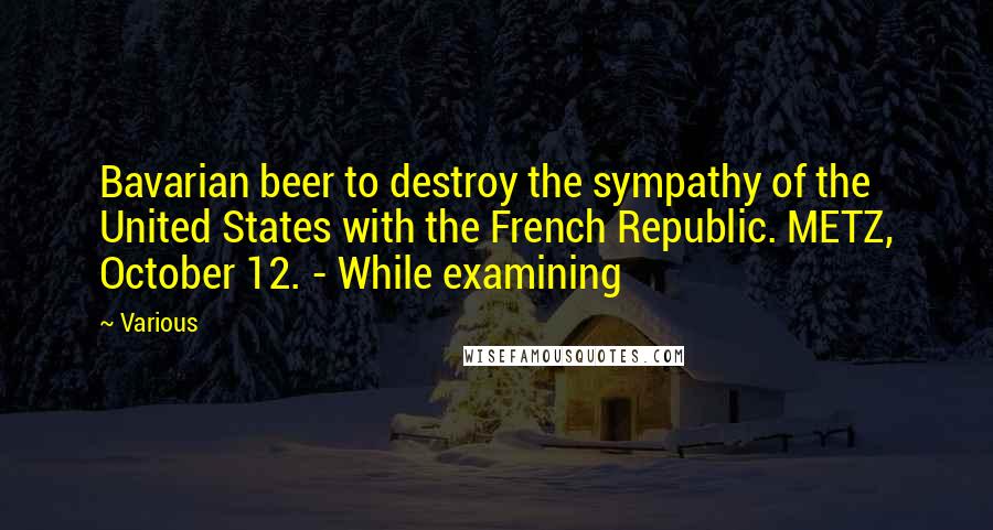 Various Quotes: Bavarian beer to destroy the sympathy of the United States with the French Republic. METZ, October 12. - While examining