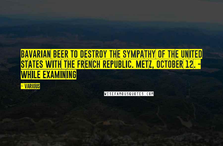 Various Quotes: Bavarian beer to destroy the sympathy of the United States with the French Republic. METZ, October 12. - While examining