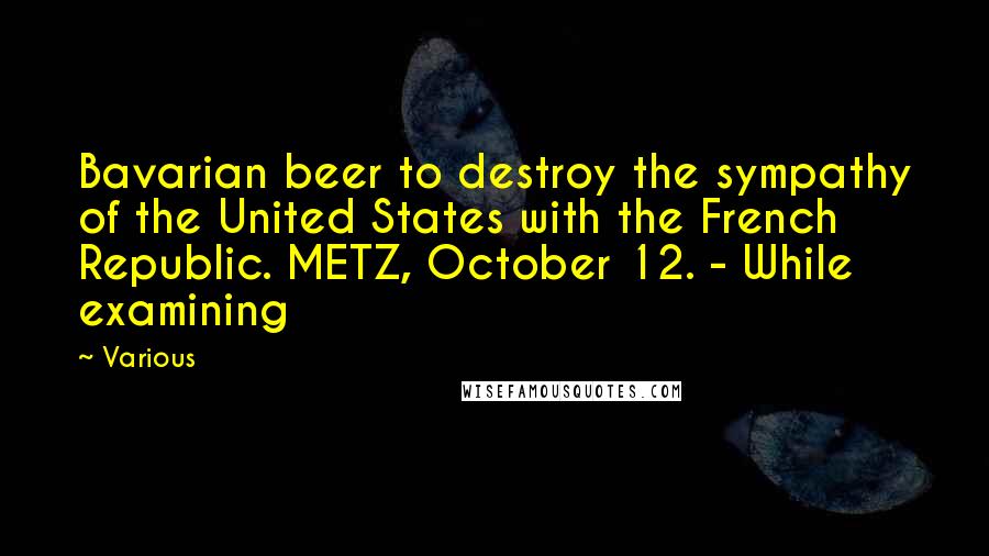 Various Quotes: Bavarian beer to destroy the sympathy of the United States with the French Republic. METZ, October 12. - While examining