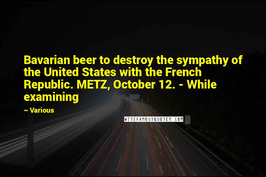 Various Quotes: Bavarian beer to destroy the sympathy of the United States with the French Republic. METZ, October 12. - While examining