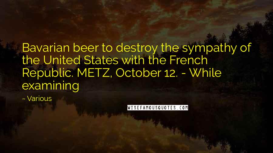 Various Quotes: Bavarian beer to destroy the sympathy of the United States with the French Republic. METZ, October 12. - While examining
