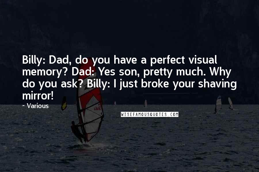 Various Quotes: Billy: Dad, do you have a perfect visual memory? Dad: Yes son, pretty much. Why do you ask? Billy: I just broke your shaving mirror!