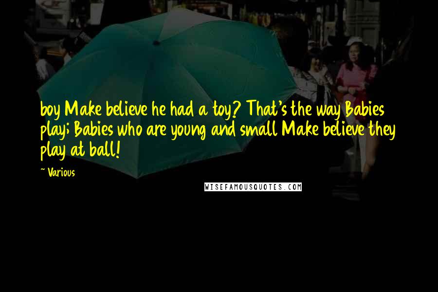 Various Quotes: boy Make believe he had a toy? That's the way Babies play; Babies who are young and small Make believe they play at ball!