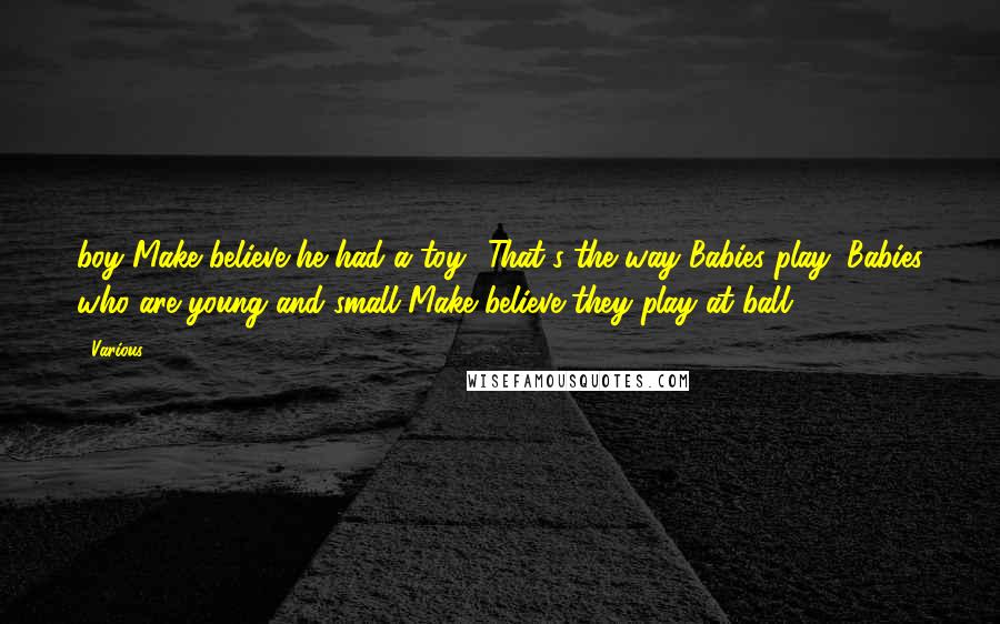 Various Quotes: boy Make believe he had a toy? That's the way Babies play; Babies who are young and small Make believe they play at ball!