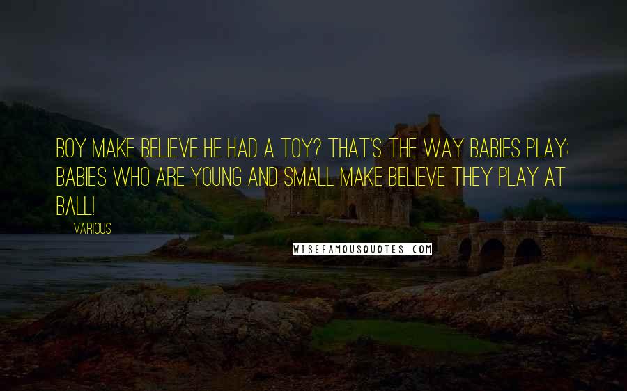 Various Quotes: boy Make believe he had a toy? That's the way Babies play; Babies who are young and small Make believe they play at ball!