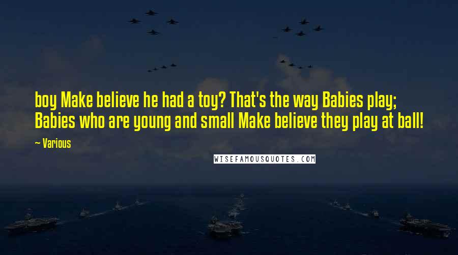 Various Quotes: boy Make believe he had a toy? That's the way Babies play; Babies who are young and small Make believe they play at ball!