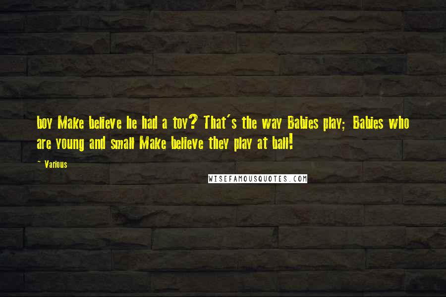 Various Quotes: boy Make believe he had a toy? That's the way Babies play; Babies who are young and small Make believe they play at ball!