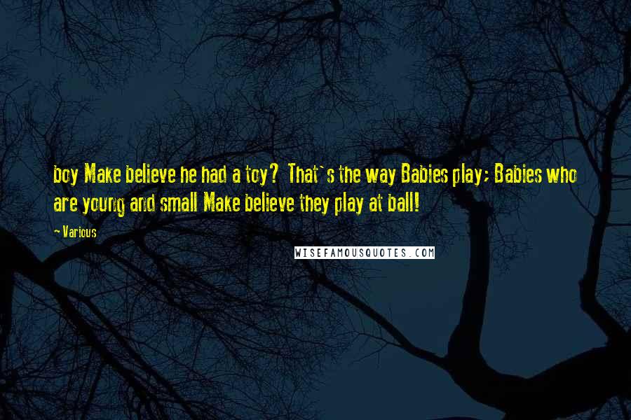 Various Quotes: boy Make believe he had a toy? That's the way Babies play; Babies who are young and small Make believe they play at ball!