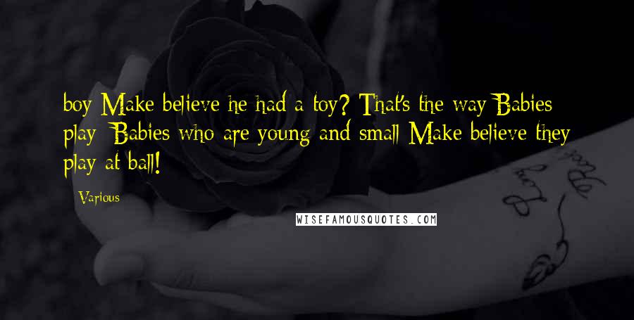 Various Quotes: boy Make believe he had a toy? That's the way Babies play; Babies who are young and small Make believe they play at ball!