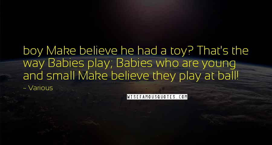 Various Quotes: boy Make believe he had a toy? That's the way Babies play; Babies who are young and small Make believe they play at ball!