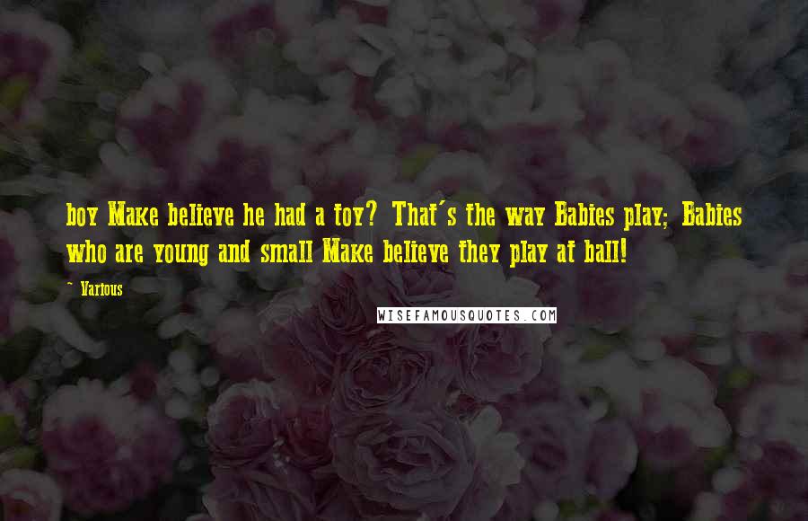 Various Quotes: boy Make believe he had a toy? That's the way Babies play; Babies who are young and small Make believe they play at ball!