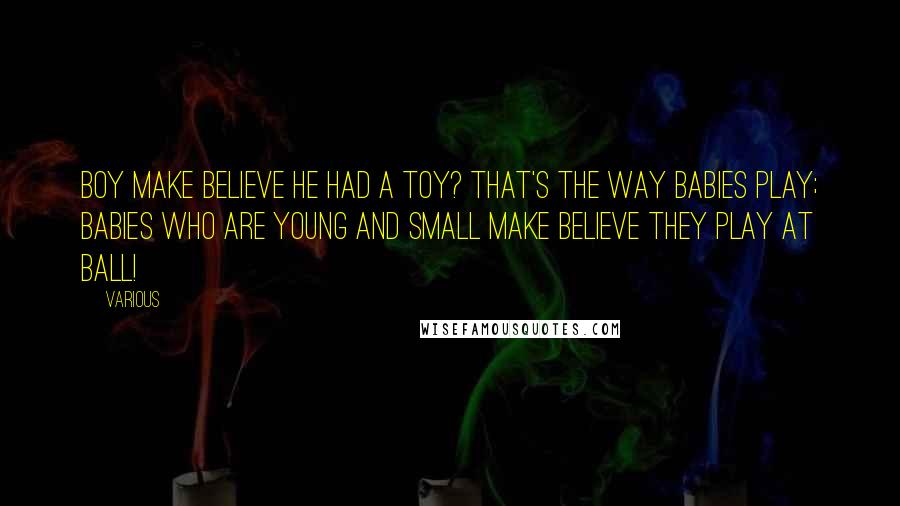 Various Quotes: boy Make believe he had a toy? That's the way Babies play; Babies who are young and small Make believe they play at ball!