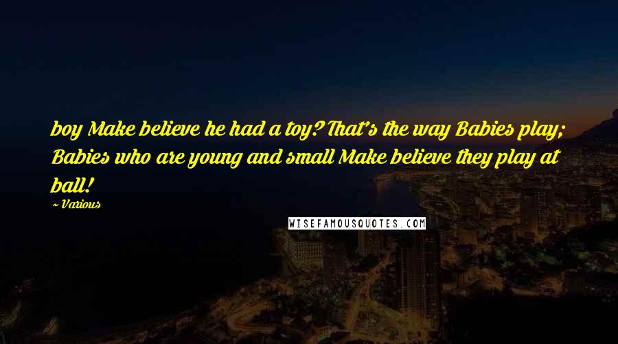 Various Quotes: boy Make believe he had a toy? That's the way Babies play; Babies who are young and small Make believe they play at ball!