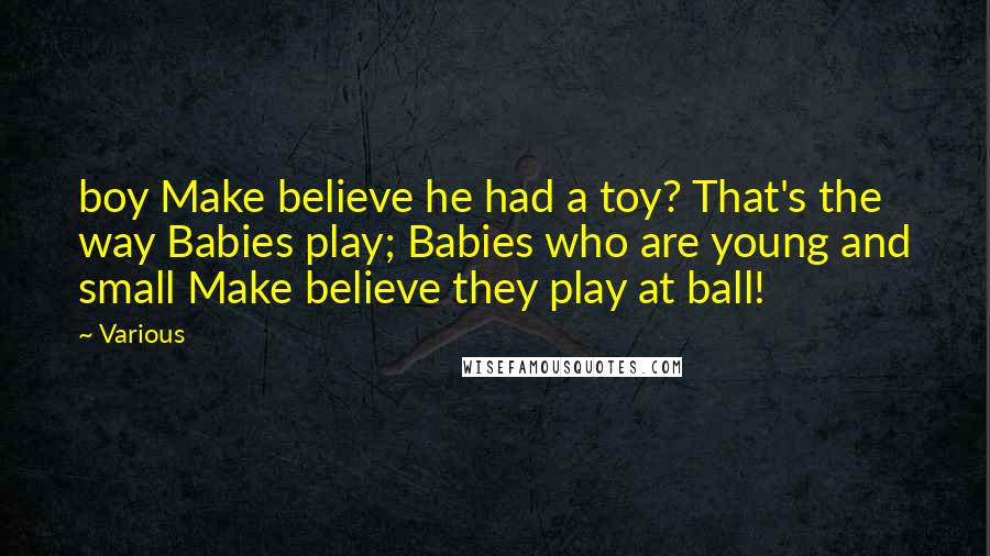 Various Quotes: boy Make believe he had a toy? That's the way Babies play; Babies who are young and small Make believe they play at ball!