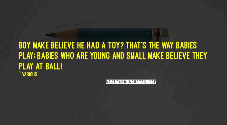 Various Quotes: boy Make believe he had a toy? That's the way Babies play; Babies who are young and small Make believe they play at ball!