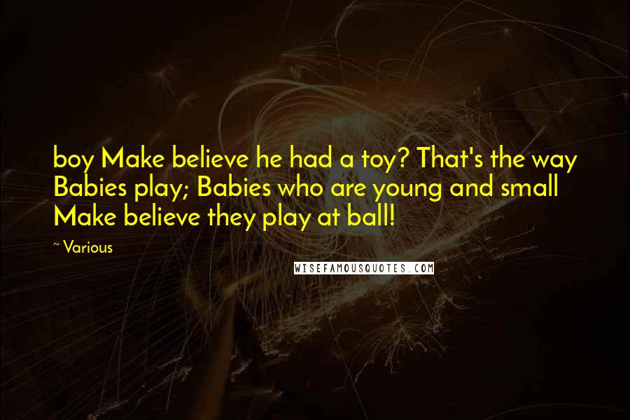 Various Quotes: boy Make believe he had a toy? That's the way Babies play; Babies who are young and small Make believe they play at ball!