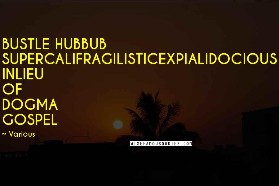 Various Quotes: BUSTLE HUBBUB SUPERCALIFRAGILISTICEXPIALIDOCIOUS INLIEU OF DOGMA GOSPEL