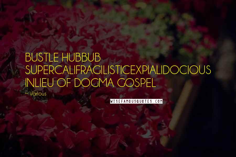 Various Quotes: BUSTLE HUBBUB SUPERCALIFRAGILISTICEXPIALIDOCIOUS INLIEU OF DOGMA GOSPEL