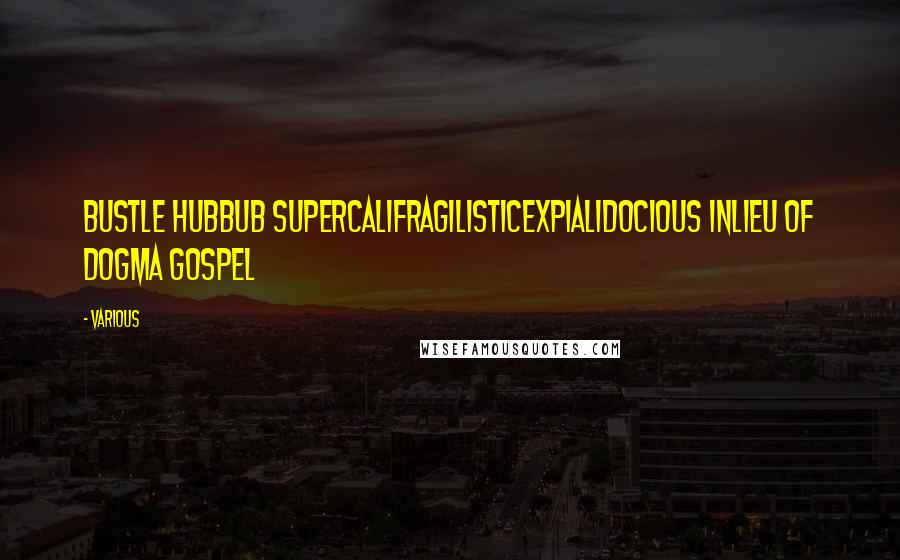 Various Quotes: BUSTLE HUBBUB SUPERCALIFRAGILISTICEXPIALIDOCIOUS INLIEU OF DOGMA GOSPEL
