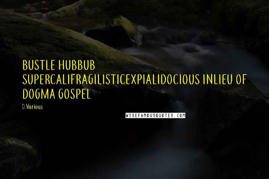 Various Quotes: BUSTLE HUBBUB SUPERCALIFRAGILISTICEXPIALIDOCIOUS INLIEU OF DOGMA GOSPEL