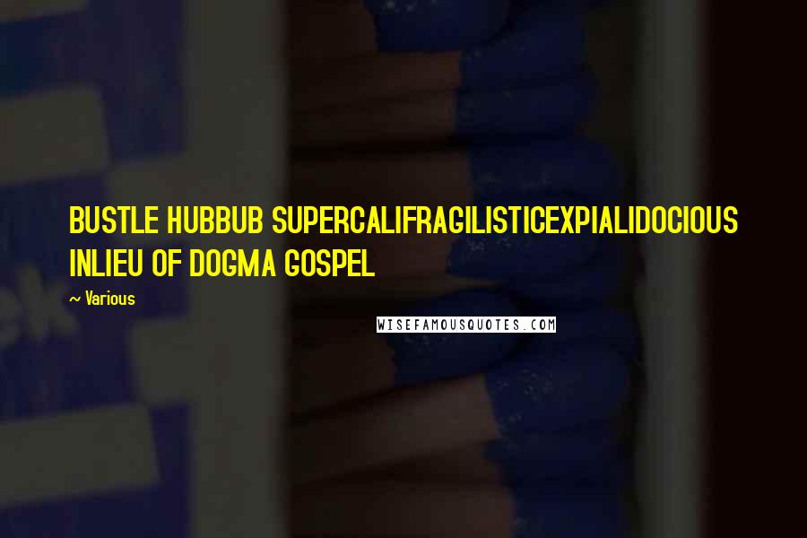 Various Quotes: BUSTLE HUBBUB SUPERCALIFRAGILISTICEXPIALIDOCIOUS INLIEU OF DOGMA GOSPEL