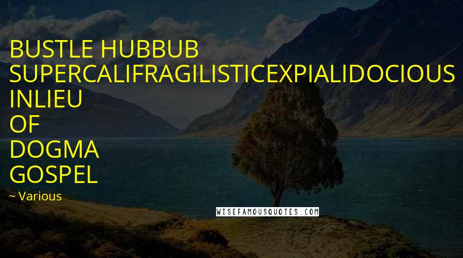 Various Quotes: BUSTLE HUBBUB SUPERCALIFRAGILISTICEXPIALIDOCIOUS INLIEU OF DOGMA GOSPEL