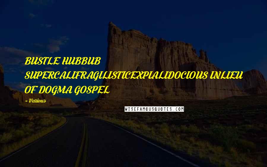 Various Quotes: BUSTLE HUBBUB SUPERCALIFRAGILISTICEXPIALIDOCIOUS INLIEU OF DOGMA GOSPEL