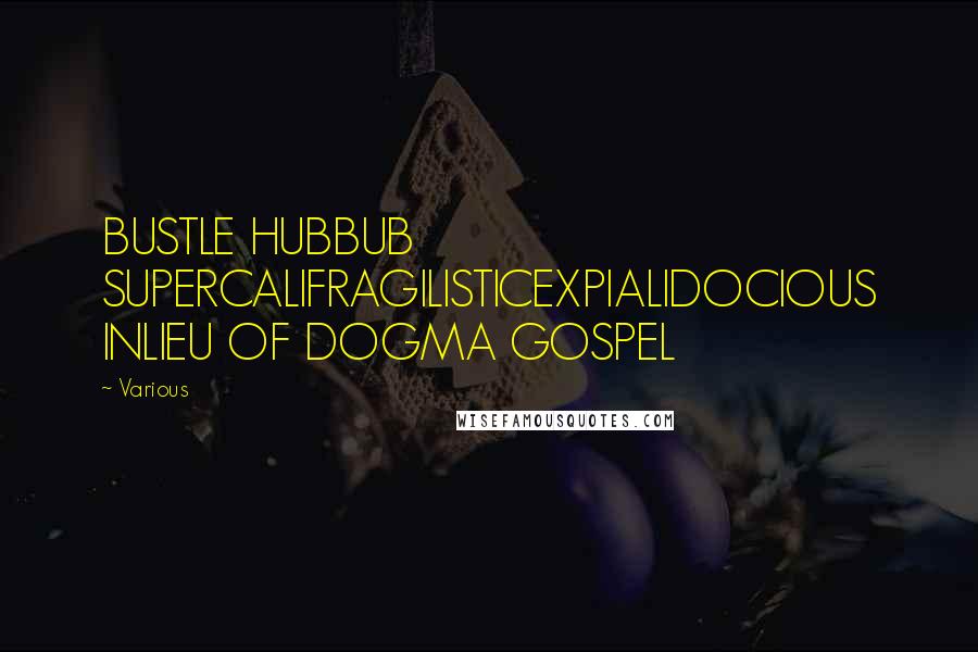 Various Quotes: BUSTLE HUBBUB SUPERCALIFRAGILISTICEXPIALIDOCIOUS INLIEU OF DOGMA GOSPEL