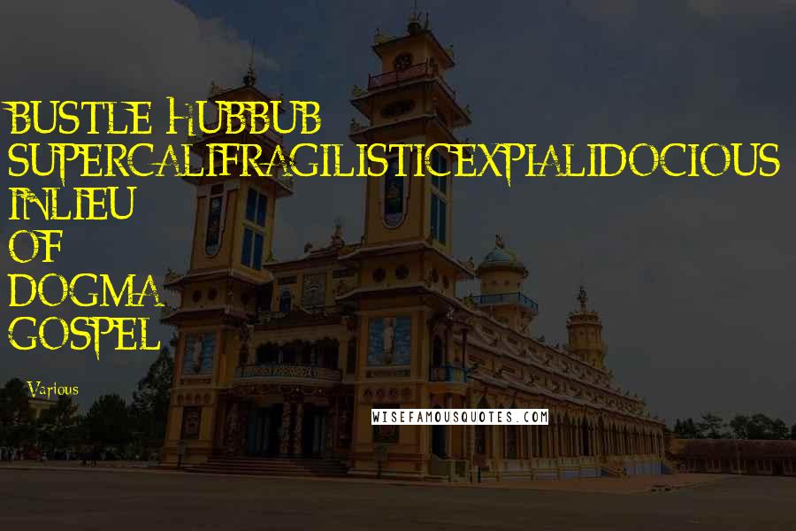 Various Quotes: BUSTLE HUBBUB SUPERCALIFRAGILISTICEXPIALIDOCIOUS INLIEU OF DOGMA GOSPEL