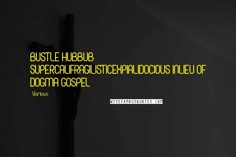 Various Quotes: BUSTLE HUBBUB SUPERCALIFRAGILISTICEXPIALIDOCIOUS INLIEU OF DOGMA GOSPEL