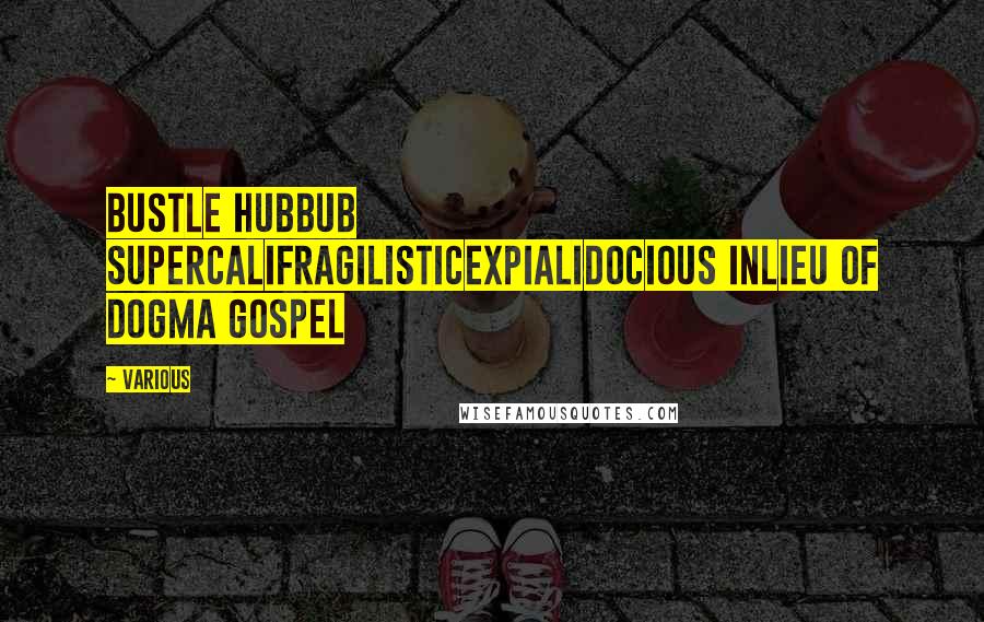 Various Quotes: BUSTLE HUBBUB SUPERCALIFRAGILISTICEXPIALIDOCIOUS INLIEU OF DOGMA GOSPEL