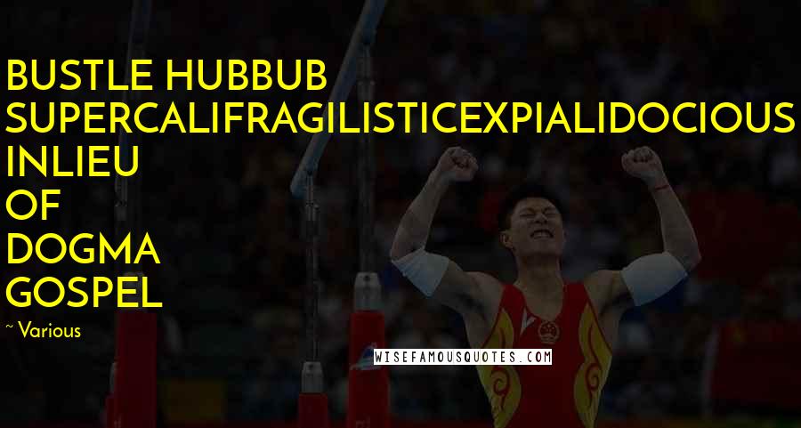 Various Quotes: BUSTLE HUBBUB SUPERCALIFRAGILISTICEXPIALIDOCIOUS INLIEU OF DOGMA GOSPEL