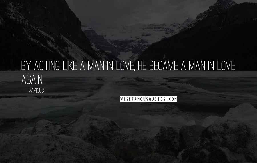 Various Quotes: By acting like a man in love, he became a man in love again.