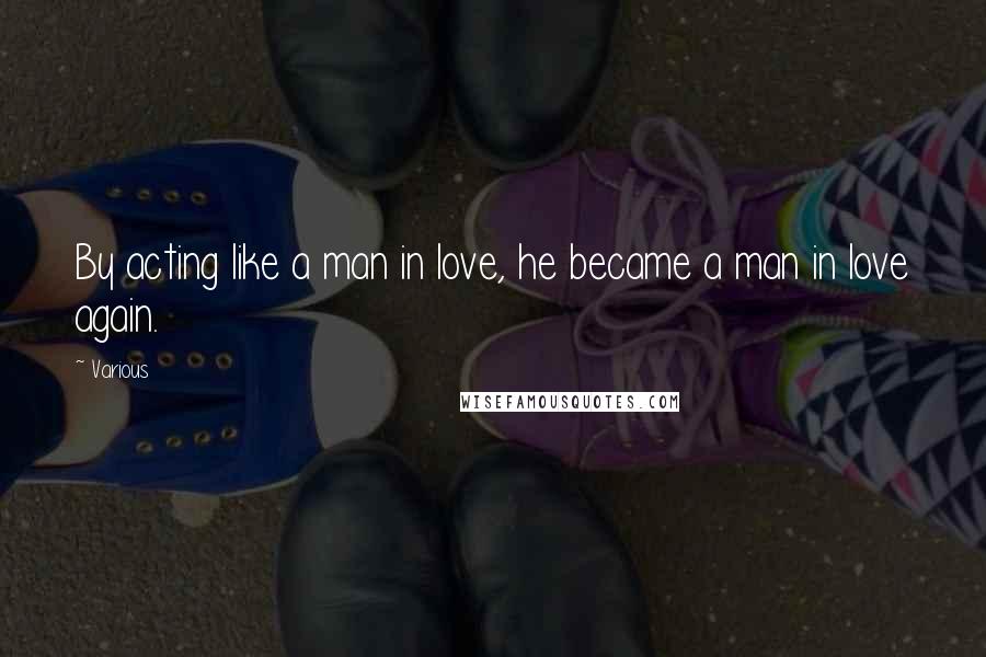 Various Quotes: By acting like a man in love, he became a man in love again.