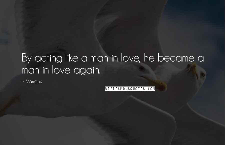 Various Quotes: By acting like a man in love, he became a man in love again.