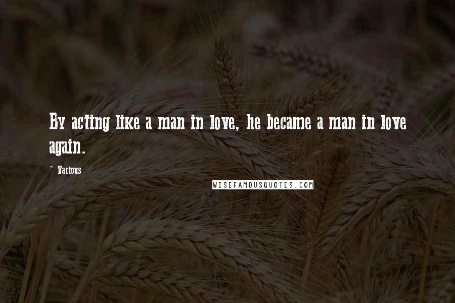 Various Quotes: By acting like a man in love, he became a man in love again.